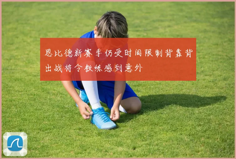 恩比德新赛季仍受时间限制背靠背出战将令教练感到意外