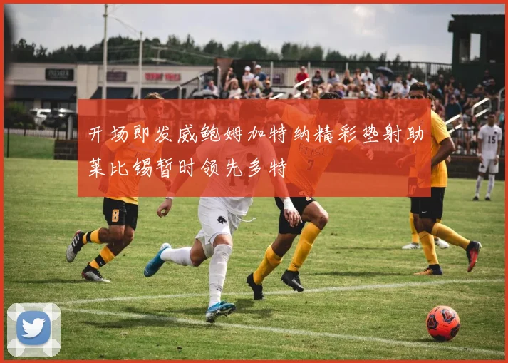 开场即发威鲍姆加特纳精彩垫射助莱比锡暂时领先多特