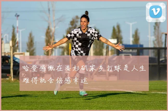 哈登感慨在洛杉矶家乡打球是人生难得机会倍感幸运