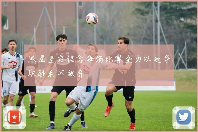 浓眉坚定信念每场比赛全力以赴争取胜利不放弃