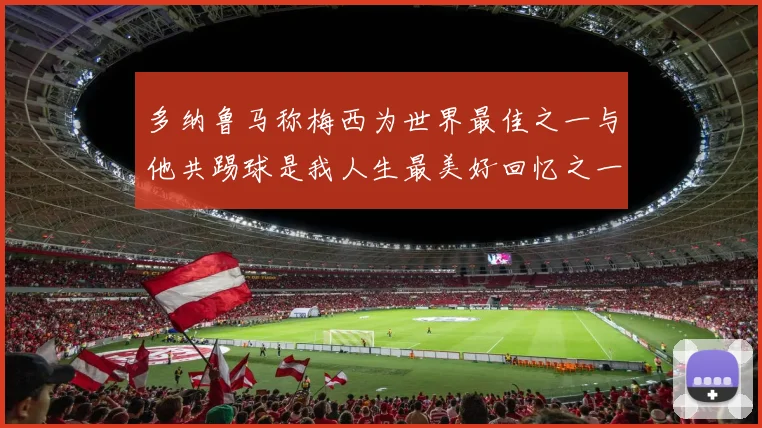 多纳鲁马称梅西为世界最佳之一与他共踢球是我人生最美好回忆之一