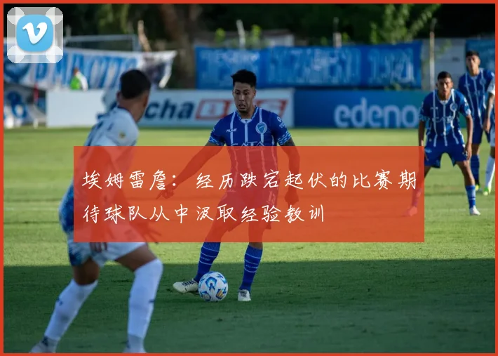 埃姆雷詹：经历跌宕起伏的比赛期待球队从中汲取经验教训