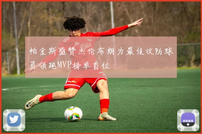 帕金斯盛赞杰伦布朗为最佳攻防球员领跑MVP榜单首位