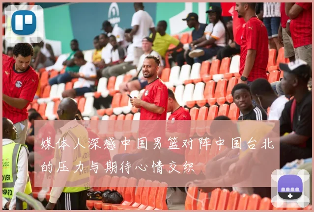 媒体人深感中国男篮对阵中国台北的压力与期待心情交织