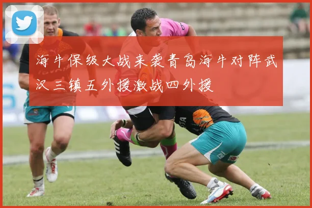 海牛保级大战来袭青岛海牛对阵武汉三镇五外援激战四外援
