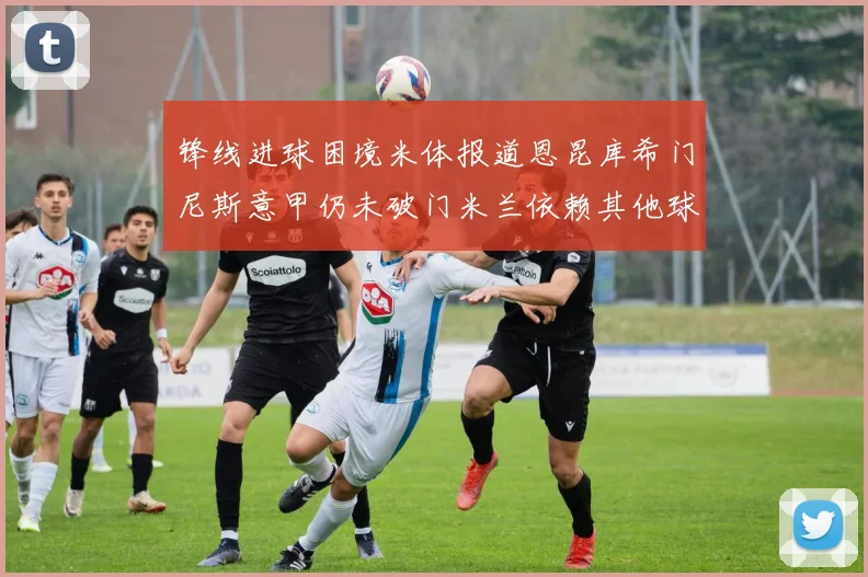 锋线进球困境米体报道恩昆库希门尼斯意甲仍未破门米兰依赖其他球员得分