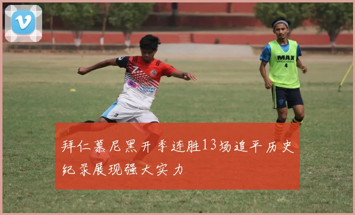 拜仁慕尼黑开季连胜13场追平历史纪录展现强大实力