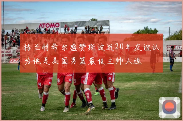 格兰特希尔盛赞斯波近20年友谊认为他是美国男篮最佳主帅人选