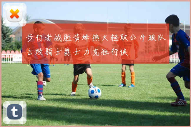 步行者战胜黄蜂热火轻取公牛狼队击败骑士爵士力克独行侠