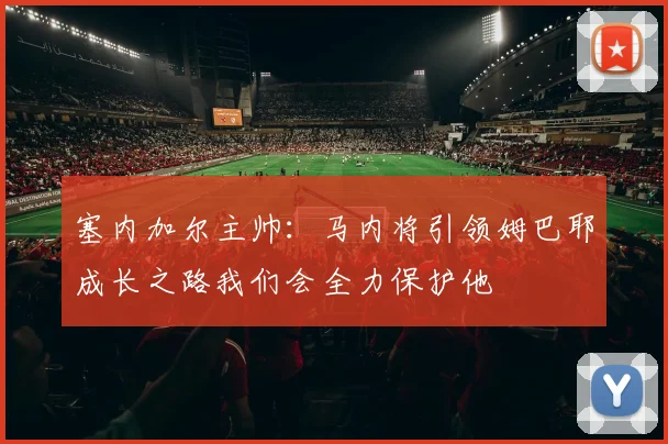 塞内加尔主帅：马内将引领姆巴耶成长之路我们会全力保护他