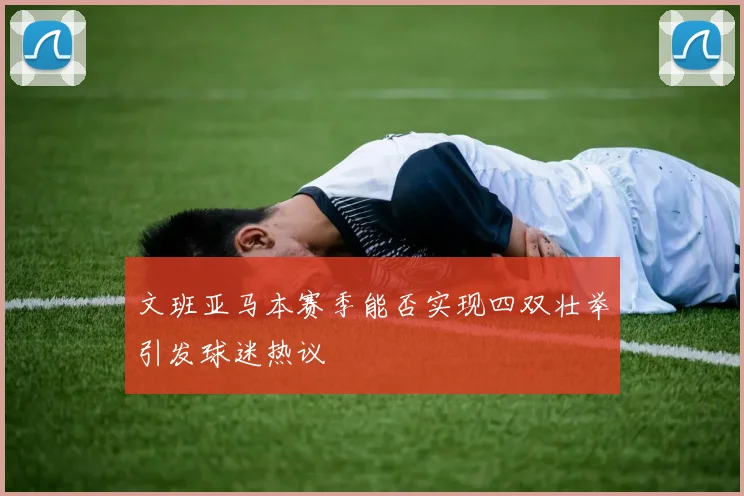 文班亚马本赛季能否实现四双壮举引发球迷热议