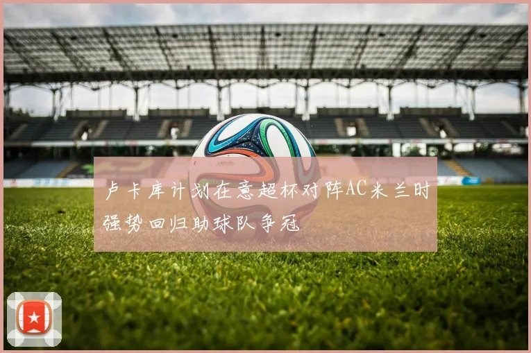 卢卡库计划在意超杯对阵AC米兰时强势回归助球队争冠