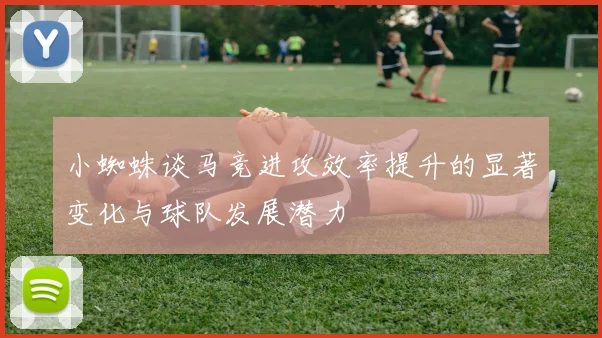 小蜘蛛谈马竞进攻效率提升的显著变化与球队发展潜力