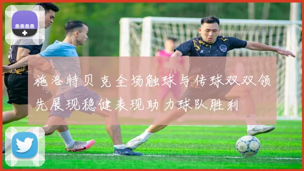 施洛特贝克全场触球与传球双双领先展现稳健表现助力球队胜利