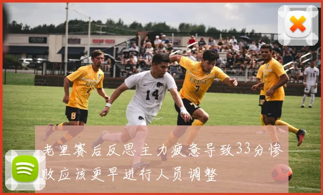 老里赛后反思主力疲惫导致33分惨败应该更早进行人员调整
