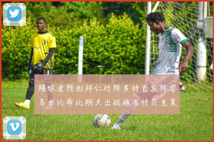 踢球者预测拜仁对阵多特首发阵容乌尔比希比朔夫出战施洛特贝克复出