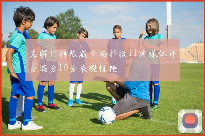 无解门神陈威全场扑救11次媒体评分满分10分表现惊艳