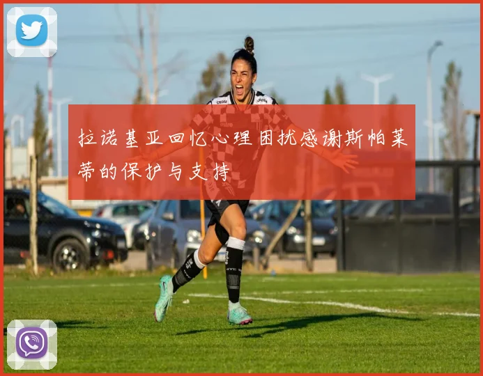 拉诺基亚回忆心理困扰感谢斯帕莱蒂的保护与支持