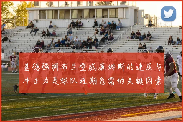 基德强调布兰登威廉姆斯的速度与冲击力是球队近期急需的关键因素