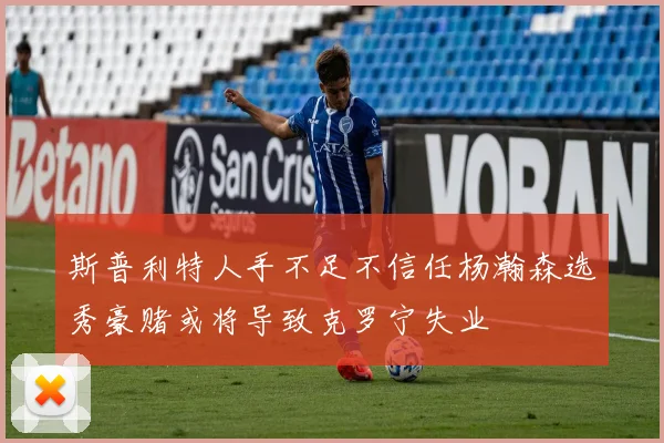 斯普利特人手不足不信任杨瀚森选秀豪赌或将导致克罗宁失业