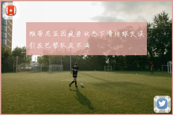 维蒂尼亚因疲劳状态下滑传球失误引发巴黎队友不满